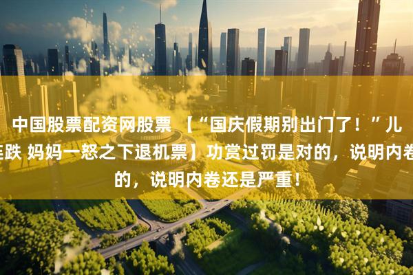 中国股票配资网股票 【“国庆假期别出门了！”儿子成绩三连跌 妈妈一怒之下退机票】功赏过罚是对的，说明内卷还是严重！