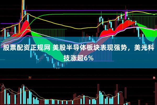 股票配资正规网 美股半导体板块表现强势，美光科技涨超6%
