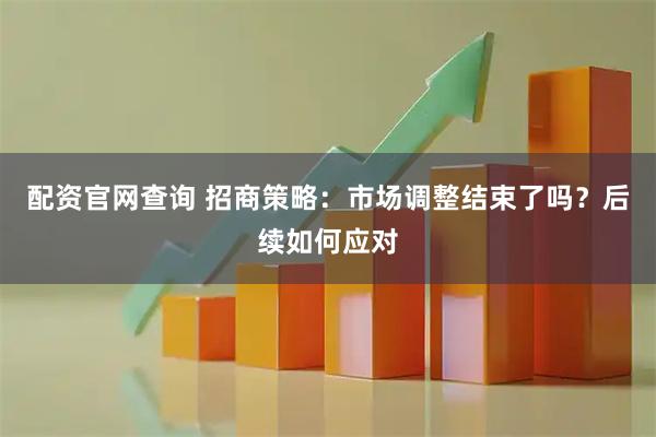 配资官网查询 招商策略:市场调整结束了吗?后续如何应对