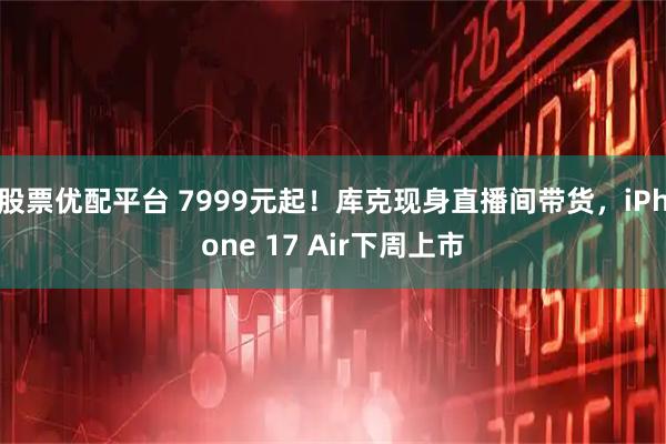 股票优配平台 7999元起！库克现身直播间带货，iPhone 17 Air下周上市