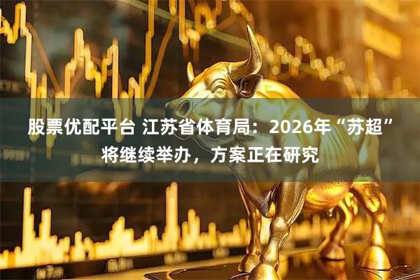 股票优配平台 江苏省体育局:2026年“苏超”将继续举办,方案正在研究