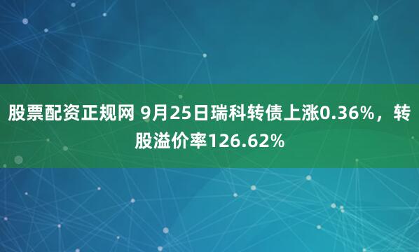 股票配资正规网 9月25日瑞科转债上涨0.36%，转股溢价率126.62%
