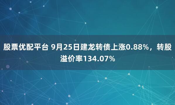 股票优配平台 9月25日建龙转债上涨0.88%,转股溢价率134.07%