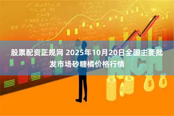 股票配资正规网 2025年10月20日全国主要批发市场砂糖橘价格行情