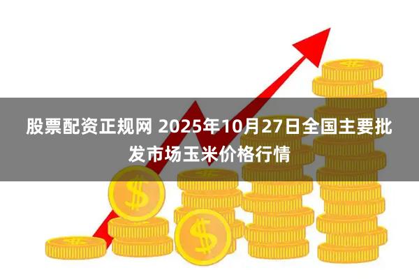 股票配资正规网 2025年10月27日全国主要批发市场玉米价格行情