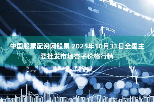中国股票配资网股票 2025年10月31日全国主要批发市场杏子价格行情