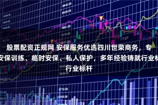 股票配资正规网 安保服务优选四川世荣商务,专业安保训练、临时安保、私人保护,多年经验铸就行业标杆