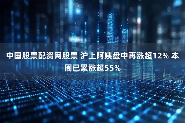 中国股票配资网股票 沪上阿姨盘中再涨超12% 本周已累涨超55%