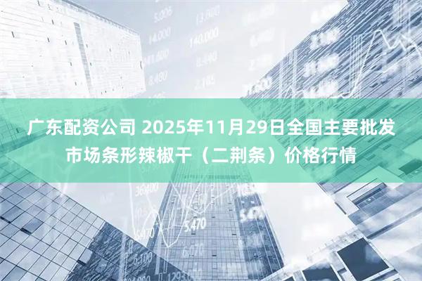 广东配资公司 2025年11月29日全国主要批发市场条形辣椒干(二荆条)价格行情