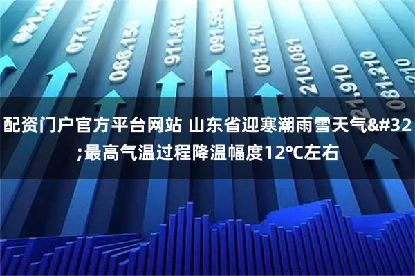 配资门户官方平台网站 山东省迎寒潮雨雪天气 最高气温过程降温幅度12℃左右
