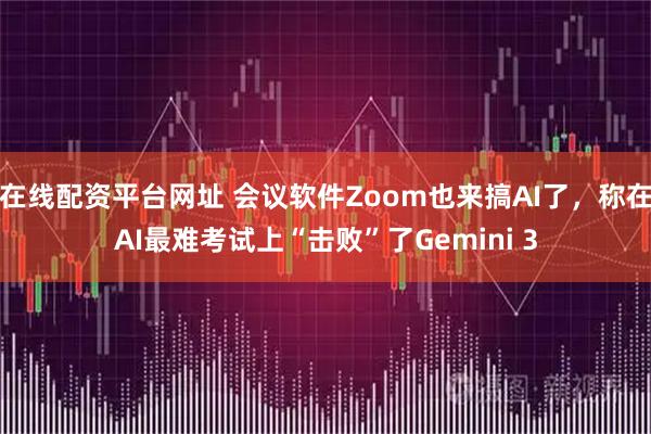 在线配资平台网址 会议软件Zoom也来搞AI了，称在AI最难考试上“击败”了Gemini 3