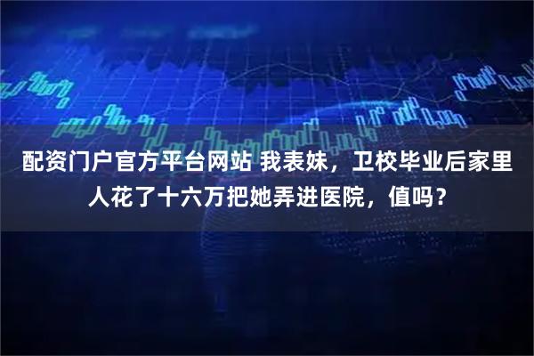 配资门户官方平台网站 我表妹，卫校毕业后家里人花了十六万把她弄进医院，值吗？