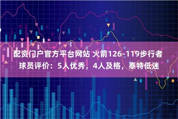 配资门户官方平台网站 火箭126-119步行者 球员评价：5人优秀，4人及格，泰特低迷